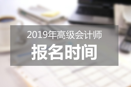 北京2019年高级会计师报考什么时候结束？